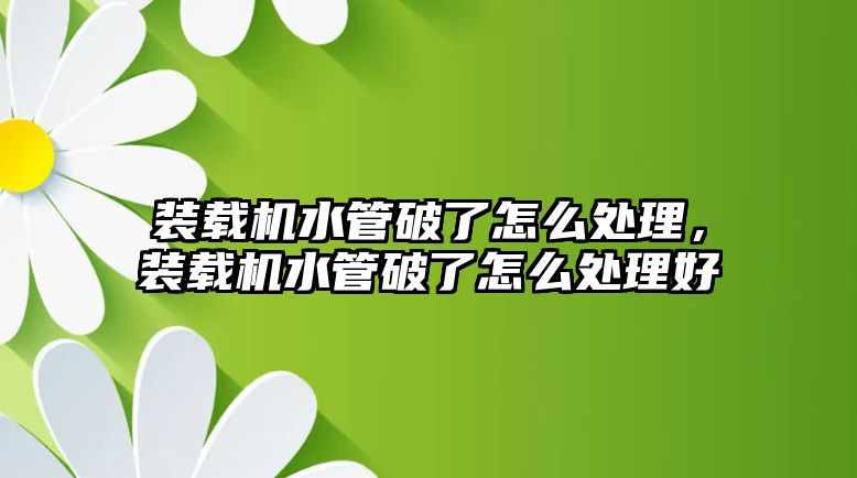 裝載機(jī)水管破了怎么處理，裝載機(jī)水管破了怎么處理好