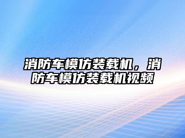 消防車模仿裝載機，消防車模仿裝載機視頻