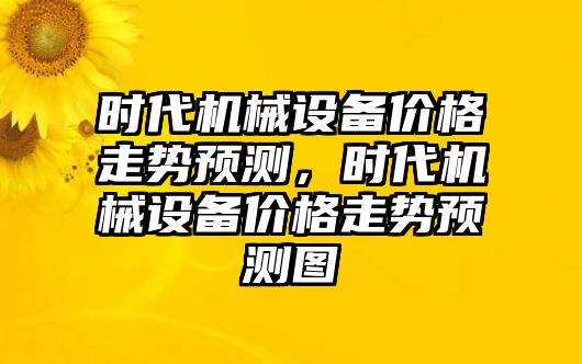 時(shí)代機(jī)械設(shè)備價(jià)格走勢預(yù)測，時(shí)代機(jī)械設(shè)備價(jià)格走勢預(yù)測圖