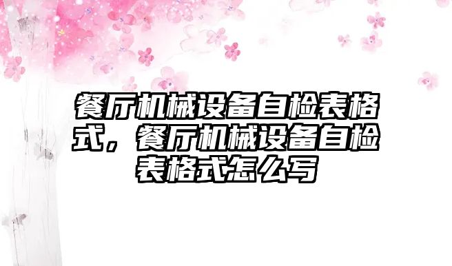 餐廳機械設備自檢表格式，餐廳機械設備自檢表格式怎么寫