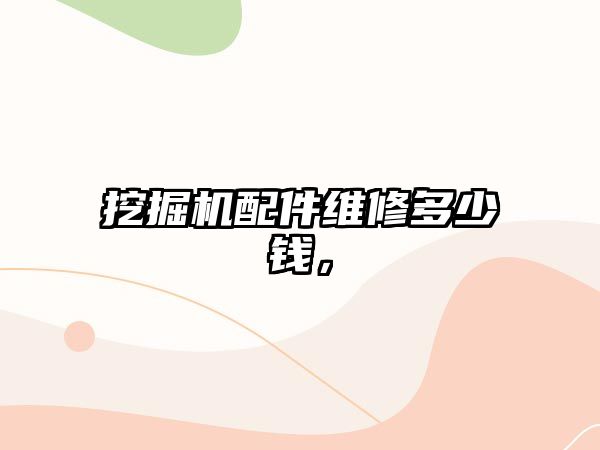 挖掘機(jī)配件維修多少錢，