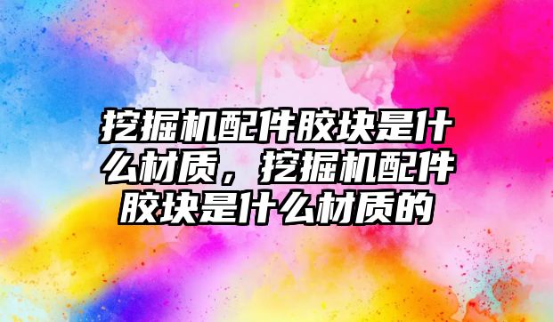 挖掘機配件膠塊是什么材質(zhì)，挖掘機配件膠塊是什么材質(zhì)的