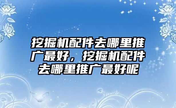 挖掘機(jī)配件去哪里推廣最好，挖掘機(jī)配件去哪里推廣最好呢