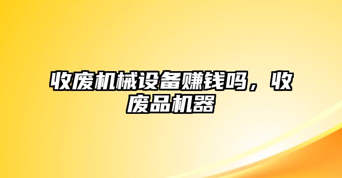 收廢機械設(shè)備賺錢嗎，收廢品機器