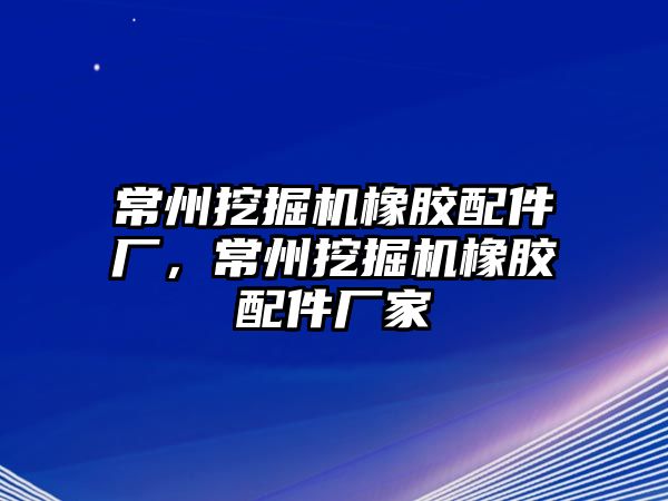 常州挖掘機橡膠配件廠，常州挖掘機橡膠配件廠家