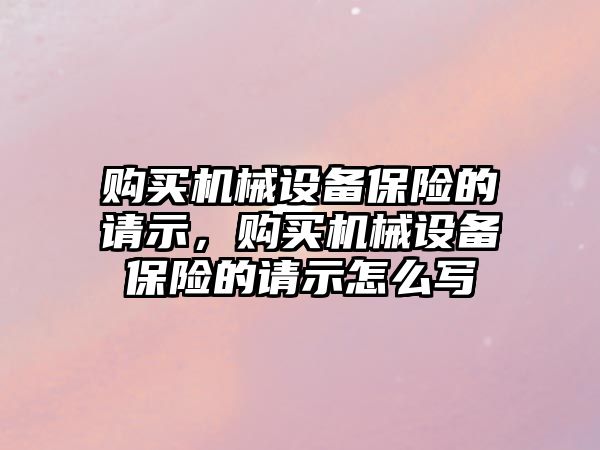 購買機械設備保險的請示，購買機械設備保險的請示怎么寫