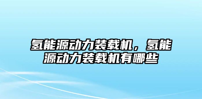 氫能源動力裝載機，氫能源動力裝載機有哪些