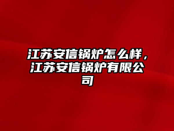 江蘇安信鍋爐怎么樣，江蘇安信鍋爐有限公司