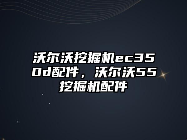 沃爾沃挖掘機ec350d配件，沃爾沃55挖掘機配件