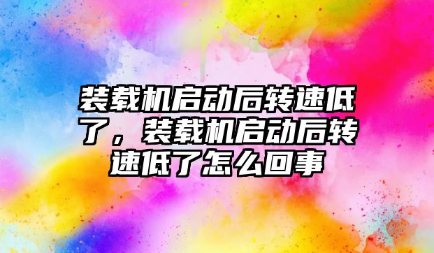 裝載機啟動后轉速低了，裝載機啟動后轉速低了怎么回事