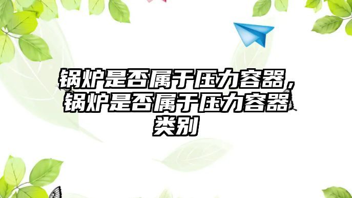 鍋爐是否屬于壓力容器，鍋爐是否屬于壓力容器類別