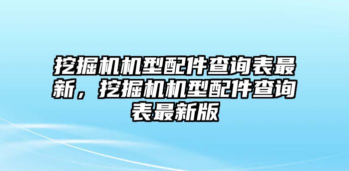 挖掘機機型配件查詢表最新，挖掘機機型配件查詢表最新版