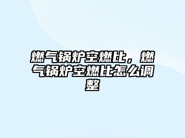 燃?xì)忮仩t空燃比，燃?xì)忮仩t空燃比怎么調(diào)整