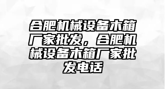 合肥機械設(shè)備木箱廠家批發(fā)，合肥機械設(shè)備木箱廠家批發(fā)電話