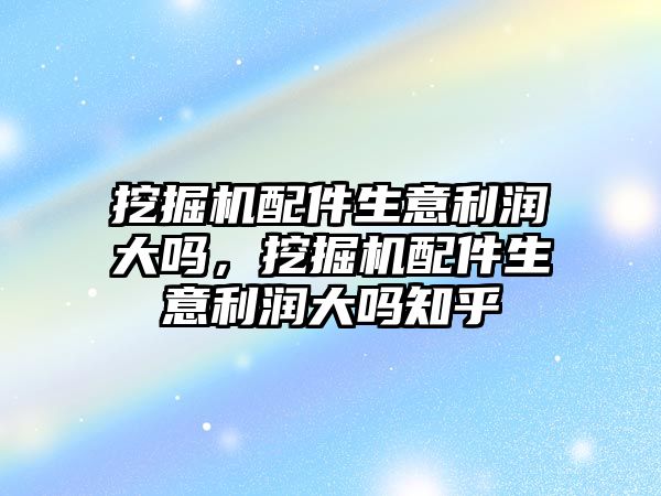 挖掘機配件生意利潤大嗎，挖掘機配件生意利潤大嗎知乎