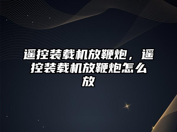 遙控裝載機放鞭炮，遙控裝載機放鞭炮怎么放