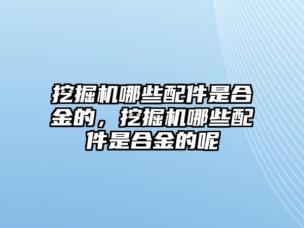 挖掘機(jī)哪些配件是合金的，挖掘機(jī)哪些配件是合金的呢