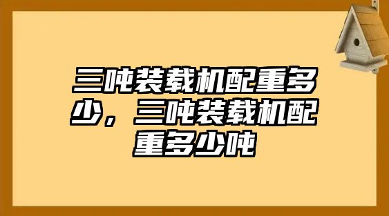 三噸裝載機(jī)配重多少，三噸裝載機(jī)配重多少噸