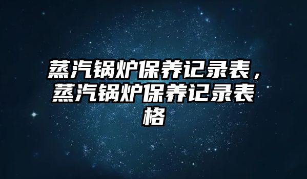 蒸汽鍋爐保養(yǎng)記錄表，蒸汽鍋爐保養(yǎng)記錄表格