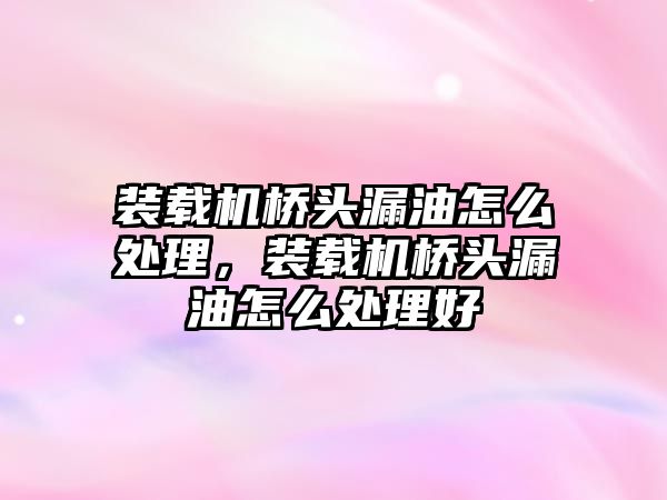 裝載機(jī)橋頭漏油怎么處理，裝載機(jī)橋頭漏油怎么處理好