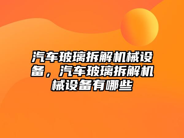 汽車玻璃拆解機械設(shè)備，汽車玻璃拆解機械設(shè)備有哪些