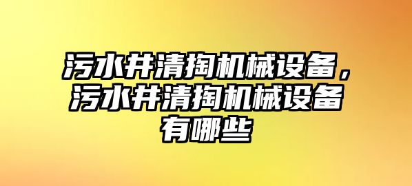 污水井清掏機(jī)械設(shè)備，污水井清掏機(jī)械設(shè)備有哪些