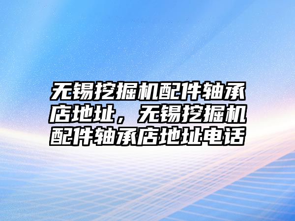 無錫挖掘機配件軸承店地址，無錫挖掘機配件軸承店地址電話