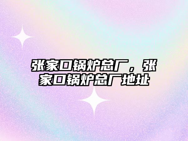 張家口鍋爐總廠，張家口鍋爐總廠地址