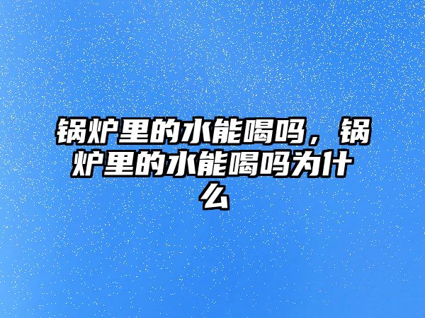 鍋爐里的水能喝嗎，鍋爐里的水能喝嗎為什么