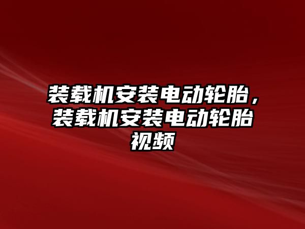 裝載機安裝電動輪胎，裝載機安裝電動輪胎視頻