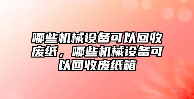 哪些機械設(shè)備可以回收廢紙，哪些機械設(shè)備可以回收廢紙箱