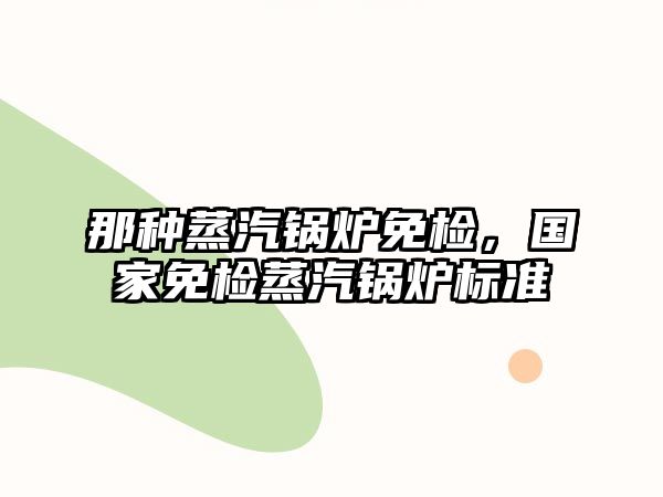 那種蒸汽鍋爐免檢，國(guó)家免檢蒸汽鍋爐標(biāo)準(zhǔn)