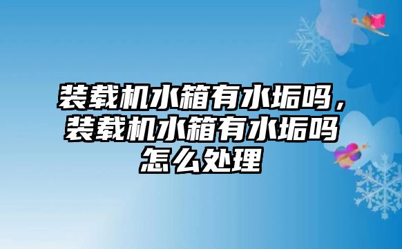 裝載機水箱有水垢嗎，裝載機水箱有水垢嗎怎么處理