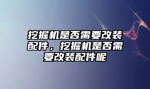 挖掘機(jī)是否需要改裝配件，挖掘機(jī)是否需要改裝配件呢