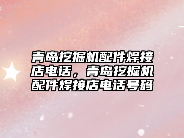 青島挖掘機配件焊接店電話，青島挖掘機配件焊接店電話號碼