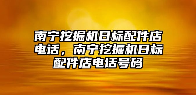 南寧挖掘機日標(biāo)配件店電話，南寧挖掘機日標(biāo)配件店電話號碼