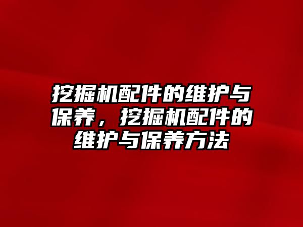 挖掘機配件的維護與保養(yǎng)，挖掘機配件的維護與保養(yǎng)方法