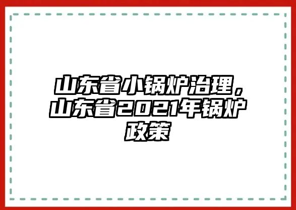 山東省小鍋爐治理，山東省2021年鍋爐政策