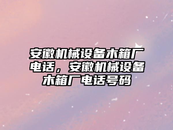 安徽機(jī)械設(shè)備木箱廠電話，安徽機(jī)械設(shè)備木箱廠電話號(hào)碼