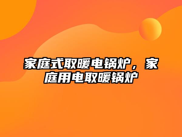 家庭式取暖電鍋爐，家庭用電取暖鍋爐