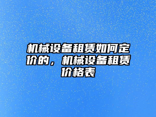 機(jī)械設(shè)備租賃如何定價(jià)的，機(jī)械設(shè)備租賃價(jià)格表