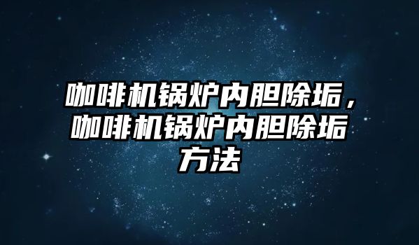 咖啡機鍋爐內(nèi)膽除垢，咖啡機鍋爐內(nèi)膽除垢方法