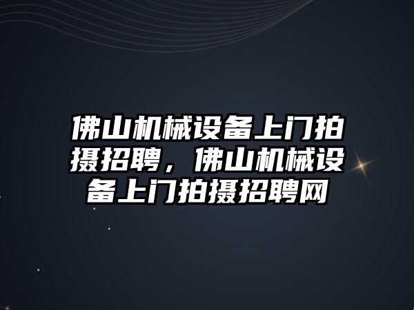 佛山機(jī)械設(shè)備上門拍攝招聘，佛山機(jī)械設(shè)備上門拍攝招聘網(wǎng)