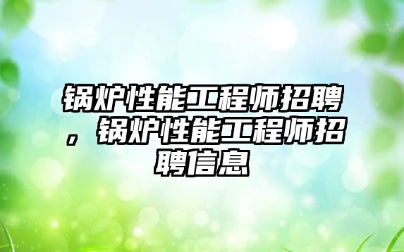 鍋爐性能工程師招聘，鍋爐性能工程師招聘信息