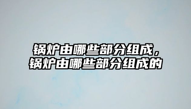 鍋爐由哪些部分組成，鍋爐由哪些部分組成的