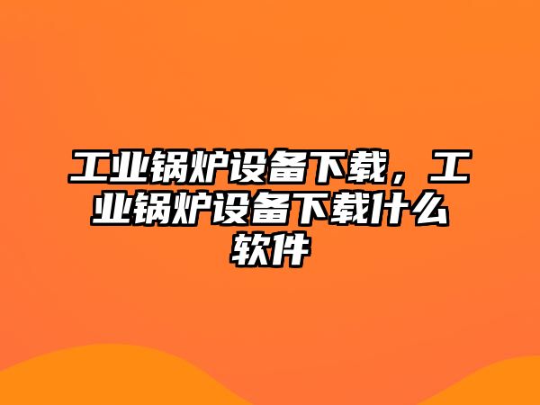 工業(yè)鍋爐設(shè)備下載，工業(yè)鍋爐設(shè)備下載什么軟件