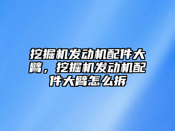 挖掘機發(fā)動機配件大臂，挖掘機發(fā)動機配件大臂怎么拆