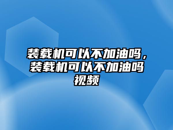 裝載機(jī)可以不加油嗎，裝載機(jī)可以不加油嗎視頻