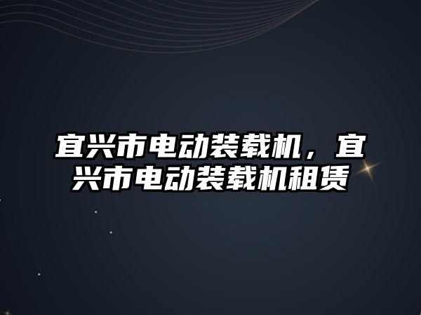 宜興市電動裝載機，宜興市電動裝載機租賃