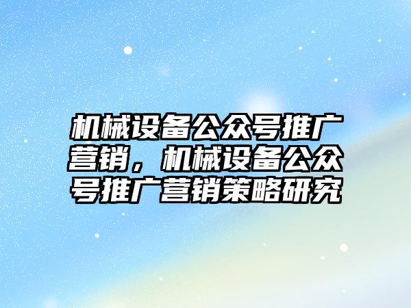 機械設備公眾號推廣營銷，機械設備公眾號推廣營銷策略研究